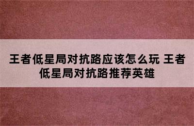 王者低星局对抗路应该怎么玩 王者低星局对抗路推荐英雄